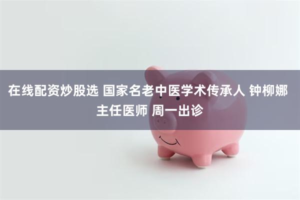 在线配资炒股选 国家名老中医学术传承人 钟柳娜 主任医师 周一出诊