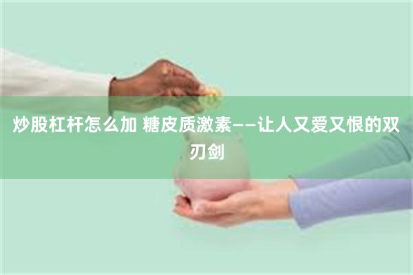 炒股杠杆怎么加 糖皮质激素——让人又爱又恨的双刃剑