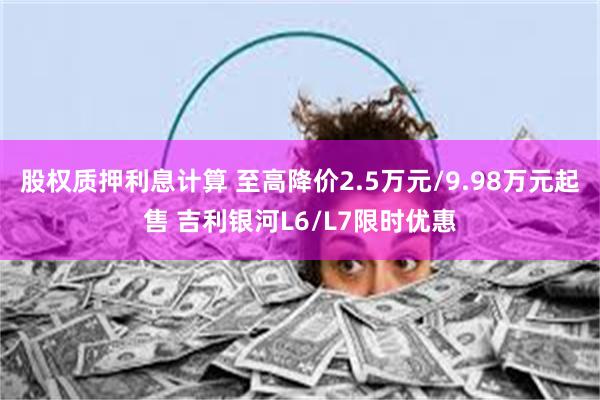 股权质押利息计算 至高降价2.5万元/9.98万元起售 吉利银河L6/L7限时优惠