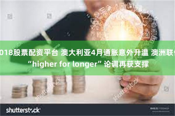 2018股票配资平台 澳大利亚4月通胀意外升温 澳洲联储“higher for longer”论调再获支撑