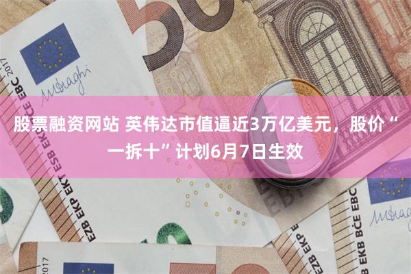 股票融资网站 英伟达市值逼近3万亿美元，股价“一拆十”计划6月7日生效