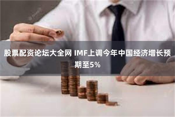 股票配资论坛大全网 IMF上调今年中国经济增长预期至5%