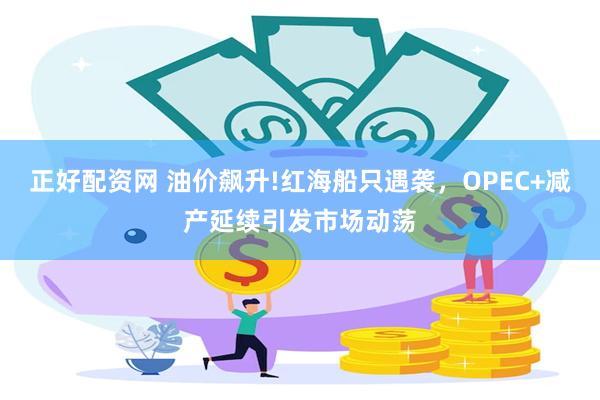 正好配资网 油价飙升!红海船只遇袭，OPEC+减产延续引发市场动荡