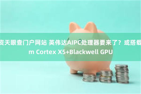 配资天眼查门户网站 英伟达AIPC处理器要来了？或搭载Arm Cortex X5+Blackwell GPU