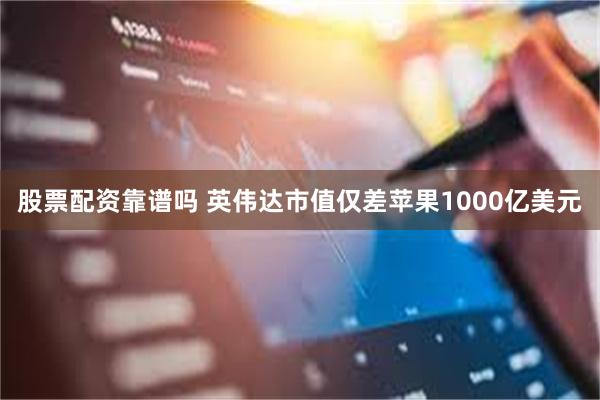 股票配资靠谱吗 英伟达市值仅差苹果1000亿美元