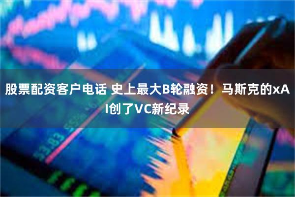 股票配资客户电话 史上最大B轮融资！马斯克的xAI创了VC新纪录