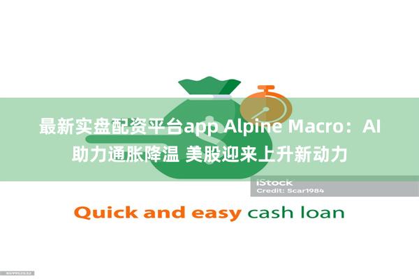 最新实盘配资平台app Alpine Macro：AI助力通胀降温 美股迎来上升新动力