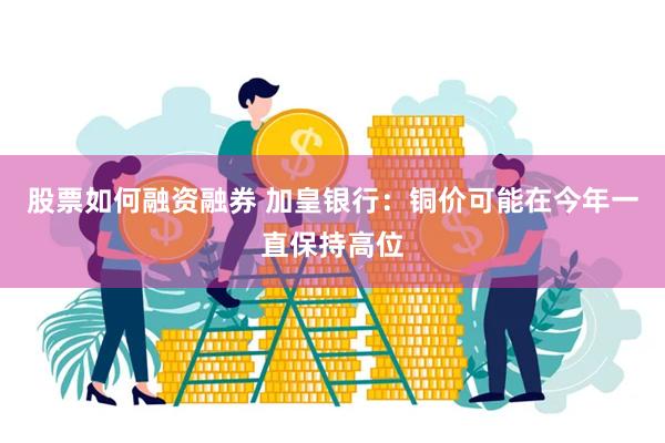 股票如何融资融券 加皇银行：铜价可能在今年一直保持高位