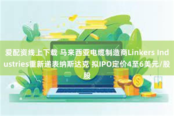 爱配资线上下载 马来西亚电缆制造商Linkers Industries重新递表纳斯达克 拟IPO定价4至6美元/股