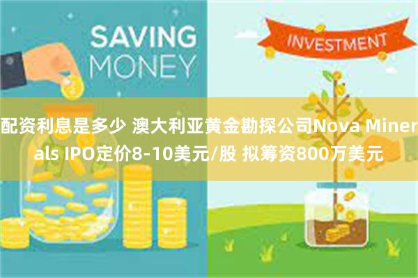 配资利息是多少 澳大利亚黄金勘探公司Nova Minerals IPO定价8-10美元/股 拟筹资800万美元