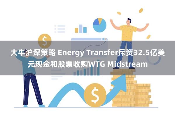 大牛沪深策略 Energy Transfer斥资32.5亿美元现金和股票收购WTG Midstream