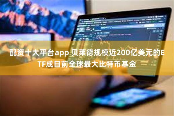 配资十大平台app 贝莱德规模近200亿美元的ETF成目前全球最大比特币基金