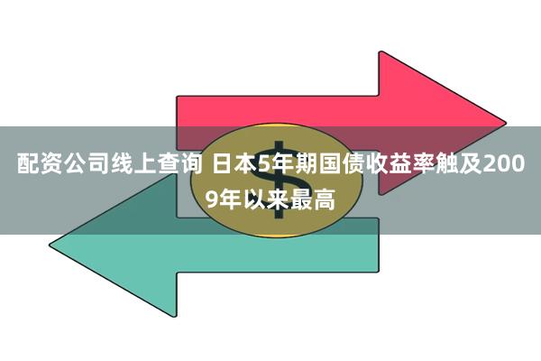 配资公司线上查询 日本5年期国债收益率触及2009年以来最高