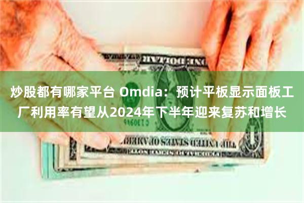 炒股都有哪家平台 Omdia：预计平板显示面板工厂利用率有望从2024年下半年迎来复苏和增长