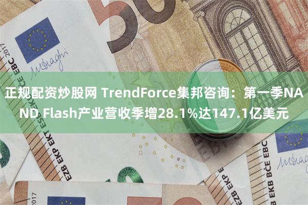 正规配资炒股网 TrendForce集邦咨询：第一季NAND Flash产业营收季增28.1%达147.1亿美元