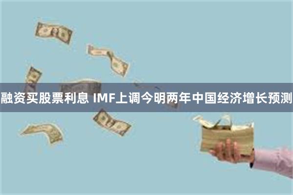 融资买股票利息 IMF上调今明两年中国经济增长预测