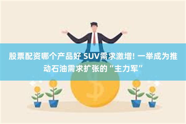 股票配资哪个产品好 SUV需求激增! 一举成为推动石油需求扩张的“主力军”