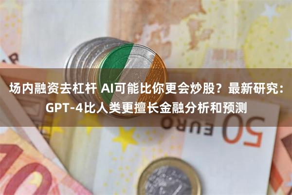 场内融资去杠杆 AI可能比你更会炒股？最新研究：GPT-4比人类更擅长金融分析和预测