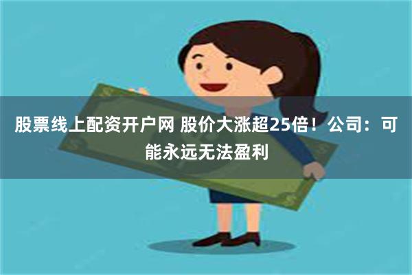 股票线上配资开户网 股价大涨超25倍！公司：可能永远无法盈利