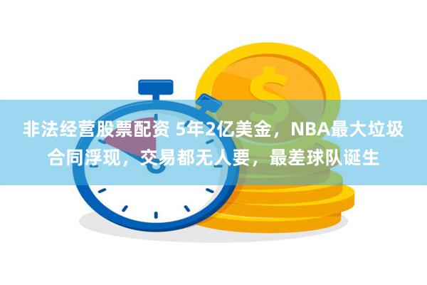 非法经营股票配资 5年2亿美金，NBA最大垃圾合同浮现，交易都无人要，最差球队诞生