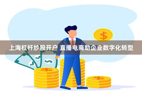 上海杠杆炒股开户 直播电商助企业数字化转型