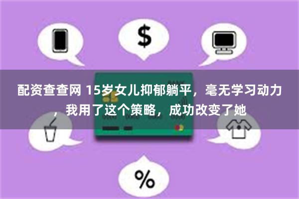 配资查查网 15岁女儿抑郁躺平，毫无学习动力，我用了这个策略，成功改变了她