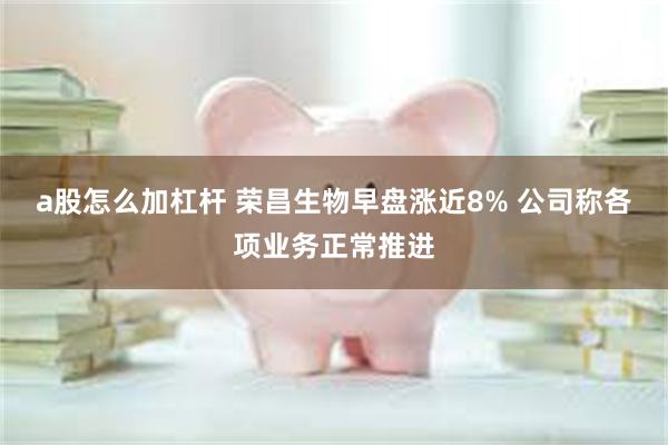 a股怎么加杠杆 荣昌生物早盘涨近8% 公司称各项业务正常推进