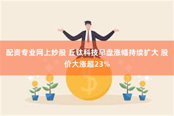 配资专业网上炒股 丘钛科技早盘涨幅持续扩大 股价大涨超23%