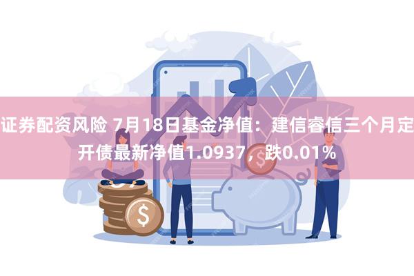 证券配资风险 7月18日基金净值：建信睿信三个月定开债最新净值1.0937，跌0.01%