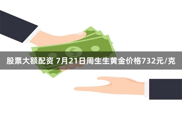 股票大额配资 7月21日周生生黄金价格732元/克