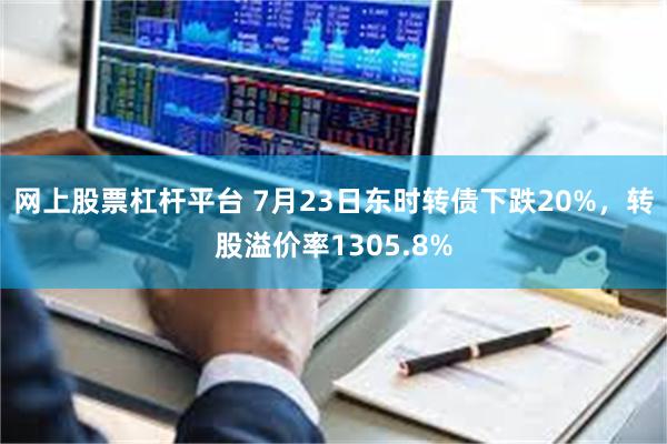 网上股票杠杆平台 7月23日东时转债下跌20%，转股溢价率1305.8%