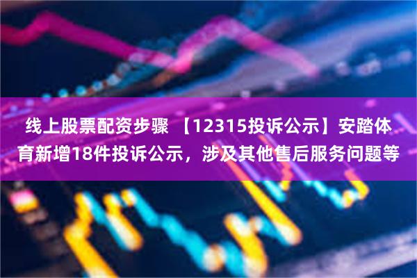 线上股票配资步骤 【12315投诉公示】安踏体育新增18件投诉公示，涉及其他售后服务问题等