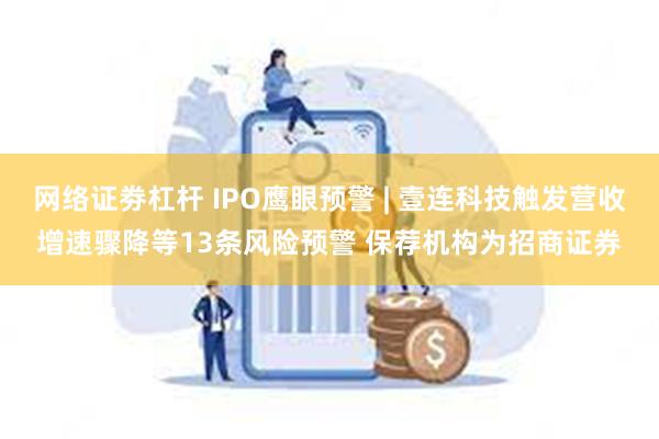 网络证劵杠杆 IPO鹰眼预警 | 壹连科技触发营收增速骤降等13条风险预警 保荐机构为招商证券