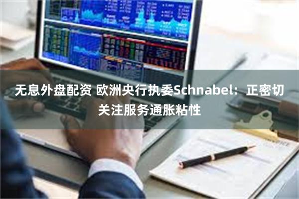 无息外盘配资 欧洲央行执委Schnabel：正密切关注服务通胀粘性