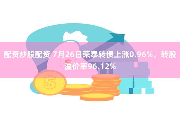 配资炒股配资 7月26日荣泰转债上涨0.96%，转股溢价率96.12%