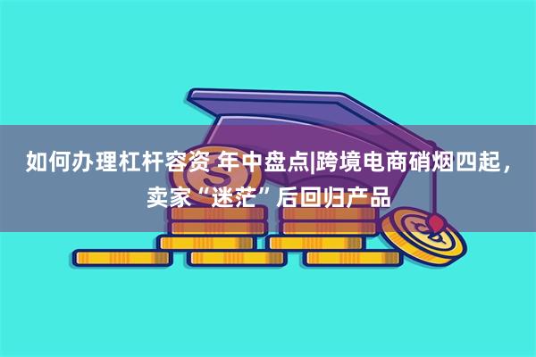 如何办理杠杆容资 年中盘点|跨境电商硝烟四起，卖家“迷茫”后回归产品