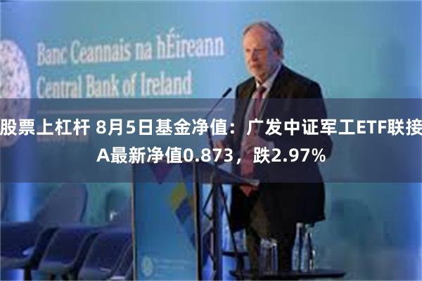 股票上杠杆 8月5日基金净值：广发中证军工ETF联接A最新净值0.873，跌2.97%