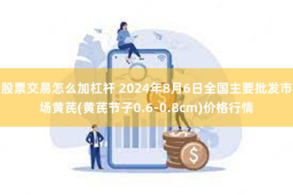 股票交易怎么加杠杆 2024年8月6日全国主要批发市场黄芪(黄芪节子0.6-0.8cm)价格行情