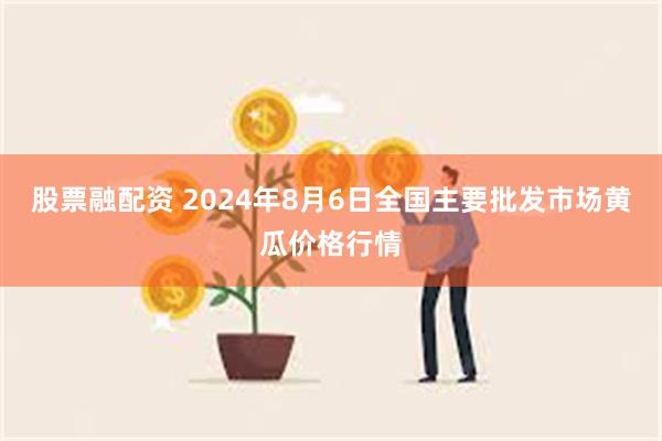 股票融配资 2024年8月6日全国主要批发市场黄瓜价格行情