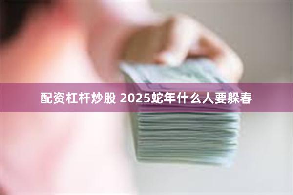 配资杠杆炒股 2025蛇年什么人要躲春