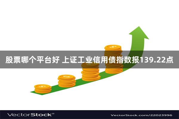 股票哪个平台好 上证工业信用债指数报139.22点