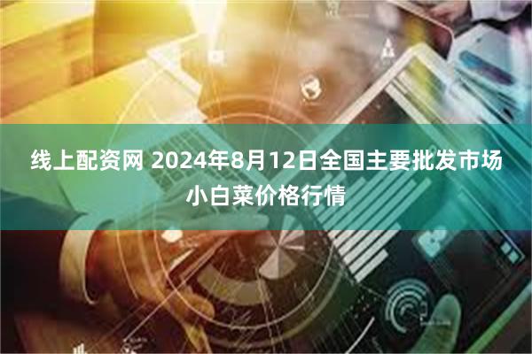 线上配资网 2024年8月12日全国主要批发市场小白菜价格行情