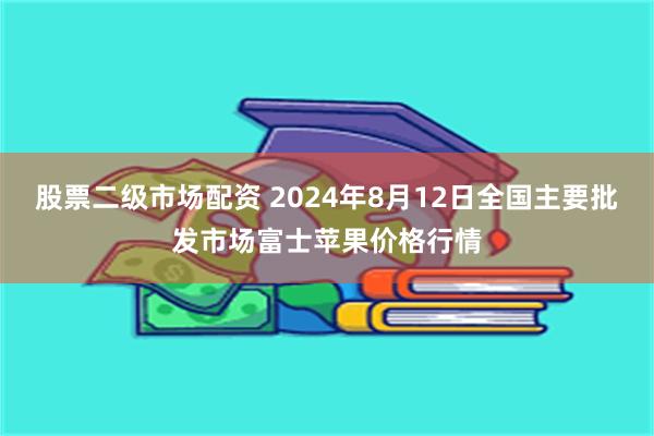 股票二级市场配资 2024年8月12日全国主要批发市场富士苹果价格行情