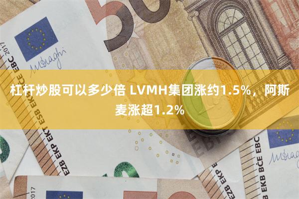 杠杆炒股可以多少倍 LVMH集团涨约1.5%，阿斯麦涨超1.2%