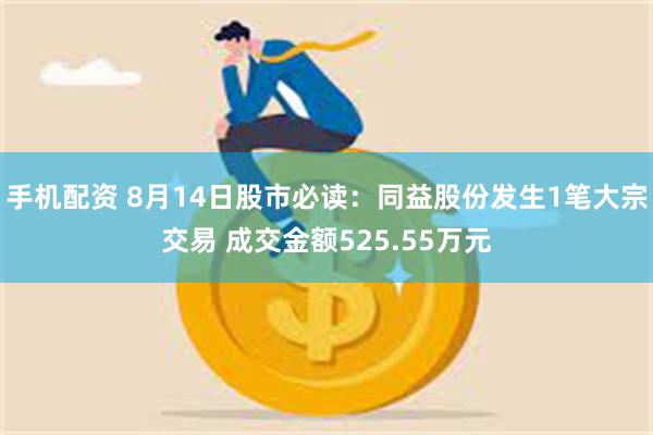 手机配资 8月14日股市必读：同益股份发生1笔大宗交易 成交金额525.55万元