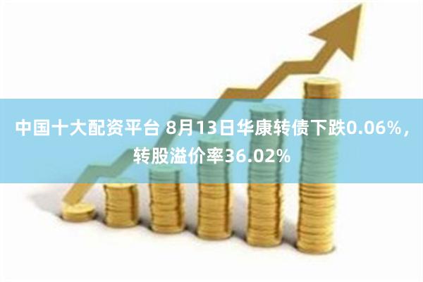 中国十大配资平台 8月13日华康转债下跌0.06%，转股溢价率36.02%