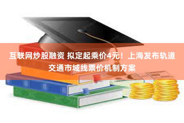 互联网炒股融资 拟定起乘价4元！上海发布轨道交通市域线票价机制方案