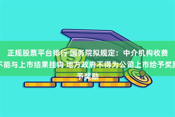 正规股票平台排行 国务院拟规定：中介机构收费不能与上市结果挂钩 地方政府不得为公司上市给予奖励