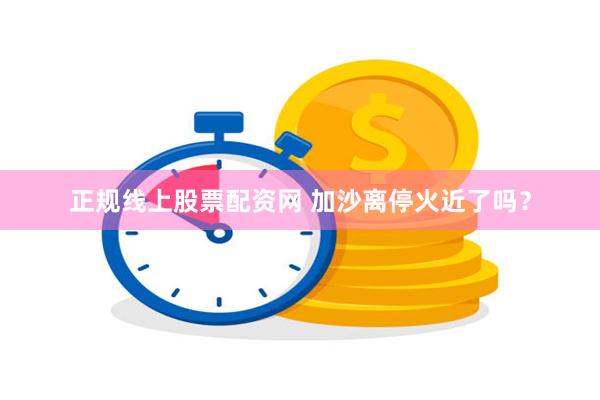 正规线上股票配资网 加沙离停火近了吗？