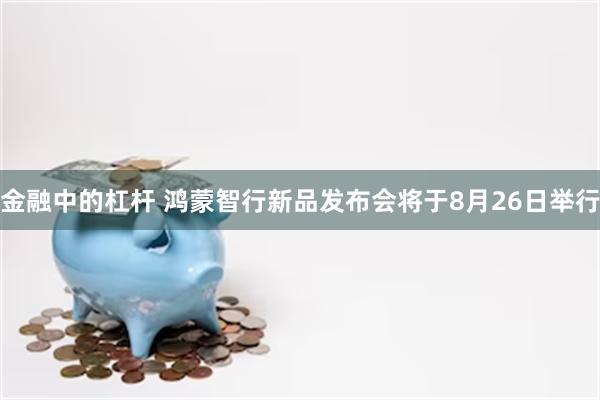 金融中的杠杆 鸿蒙智行新品发布会将于8月26日举行